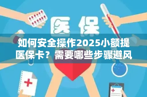 如何安全操作2025小额提医保卡？需要哪些步骤避风险？